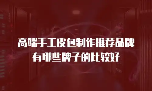 高端手工皮包制作推荐品牌有哪些牌子的比较好
