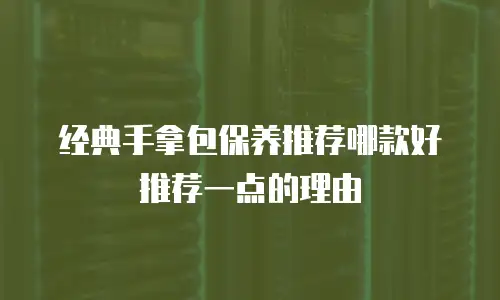 经典手拿包保养推荐哪款好推荐一点的理由