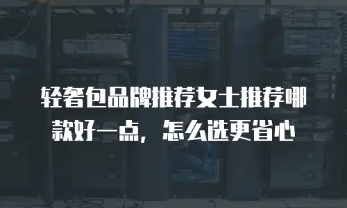 轻奢包品牌推荐女士推荐哪款好一点，怎么选更省心