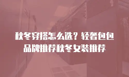 秋冬穿搭怎么选？轻奢包包品牌推荐秋冬女装推荐