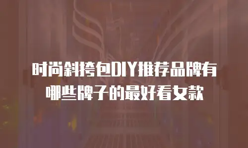 时尚斜挎包DIY推荐品牌有哪些牌子的最好看女款