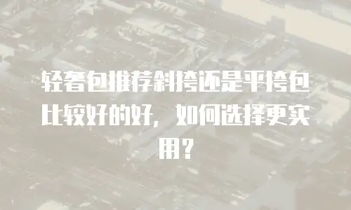 轻奢包推荐斜挎还是平挎包比较好的好，如何选择更实用？