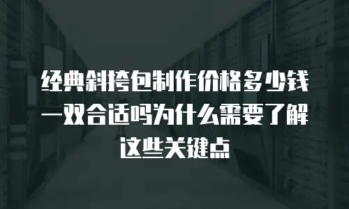 经典斜挎包制作价格多少钱一双合适吗为什么需要了解这些关键点