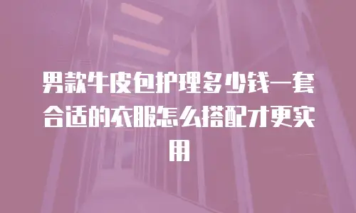 男款牛皮包护理多少钱一套合适的衣服怎么搭配才更实用