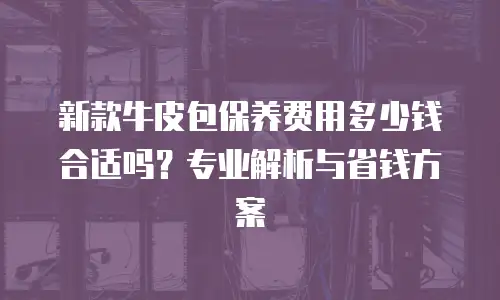 新款牛皮包保养费用多少钱合适吗？专业解析与省钱方案