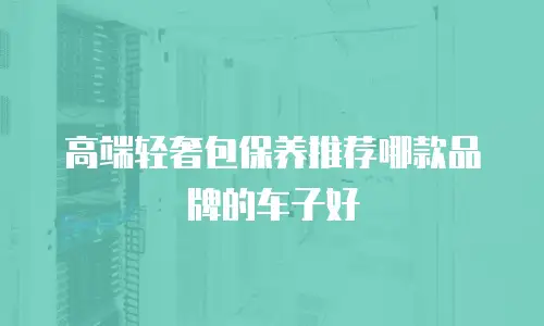 高端轻奢包保养推荐哪款品牌的车子好