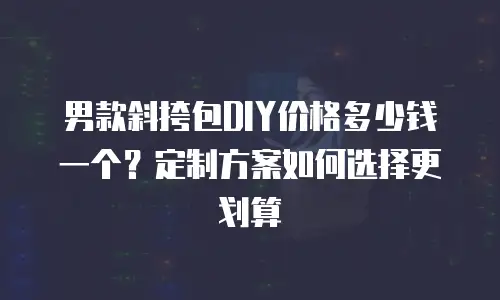 男款斜挎包DIY价格多少钱一个？定制方案如何选择更划算