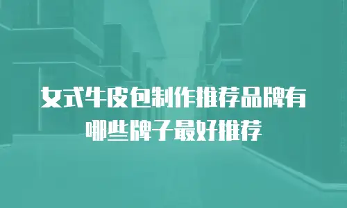女式牛皮包制作推荐品牌有哪些牌子最好推荐