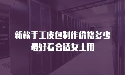 新款手工皮包制作价格多少最好看合适女士用