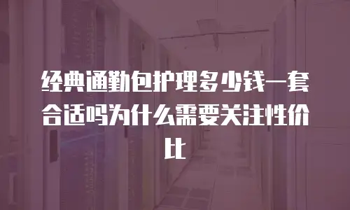 经典通勤包护理多少钱一套合适吗为什么需要关注性价比