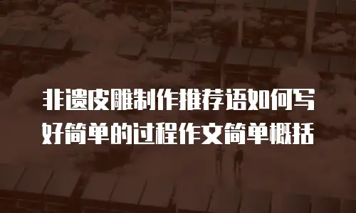 非遗皮雕制作推荐语如何写好简单的过程作文简单概括
