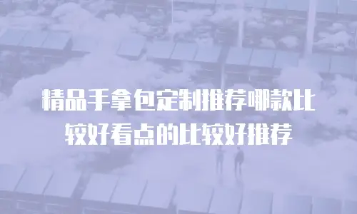 精品手拿包定制推荐哪款比较好看点的比较好推荐