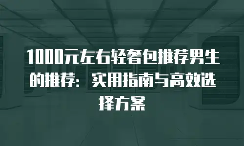 1000元左右轻奢包推荐男生的推荐：实用指南与高效选择方案