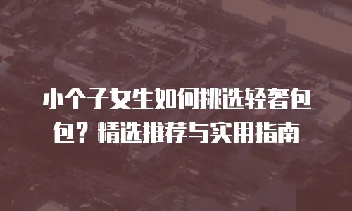 小个子女生如何挑选轻奢包包？精选推荐与实用指南