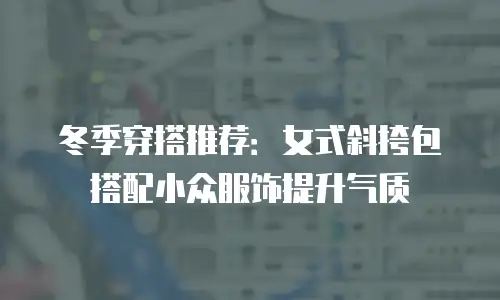 冬季穿搭推荐：女式斜挎包搭配小众服饰提升气质