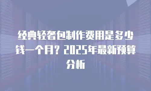经典轻奢包制作费用是多少钱一个月？2025年最新预算分析