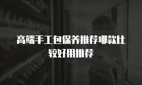 高端手工包保养推荐哪款比较好用推荐