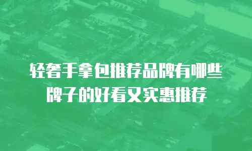 轻奢手拿包推荐品牌有哪些牌子的好看又实惠推荐