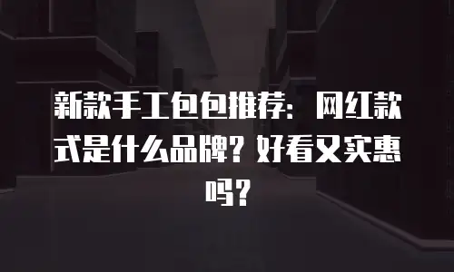 新款手工包包推荐：网红款式是什么品牌？好看又实惠吗？