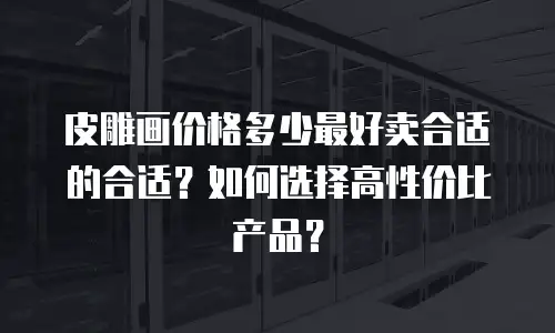 皮雕画价格多少最好卖合适的合适？如何选择高性价比产品？