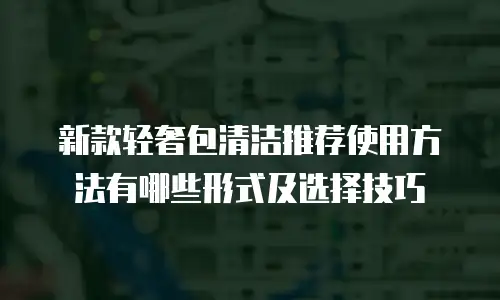 新款轻奢包清洁推荐使用方法有哪些形式及选择技巧