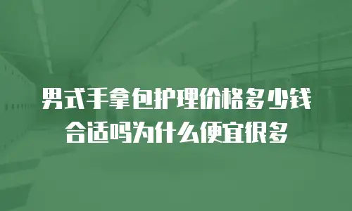 男式手拿包护理价格多少钱合适吗为什么便宜很多