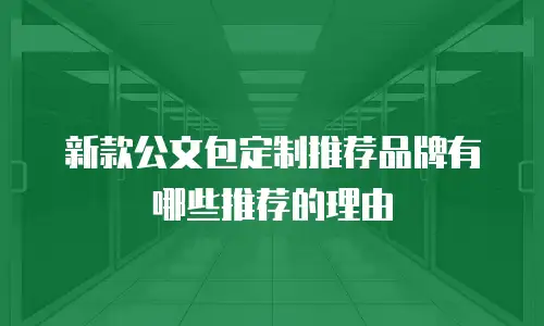 新款公文包定制推荐品牌有哪些推荐的理由