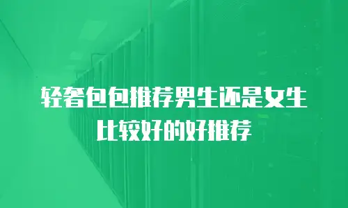 轻奢包包推荐男生还是女生比较好的好推荐
