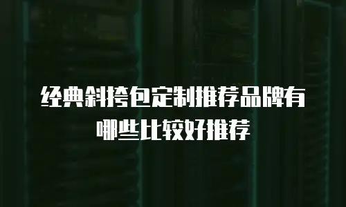 经典斜挎包定制推荐品牌有哪些比较好推荐