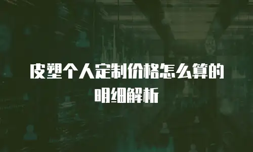 皮塑个人定制价格怎么算的明细解析