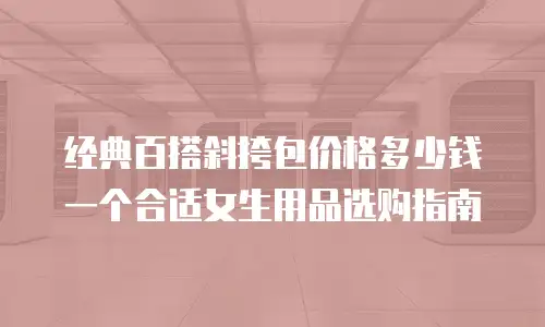 经典百搭斜挎包价格多少钱一个合适女生用品选购指南
