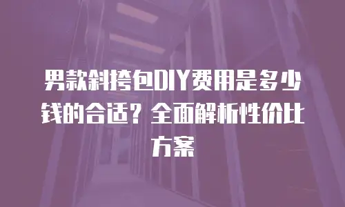 男款斜挎包DIY费用是多少钱的合适？全面解析性价比方案