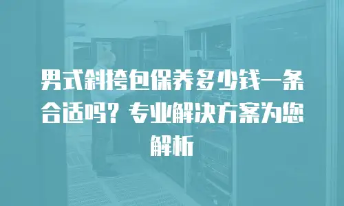 男式斜挎包保养多少钱一条合适吗？专业解决方案为您解析