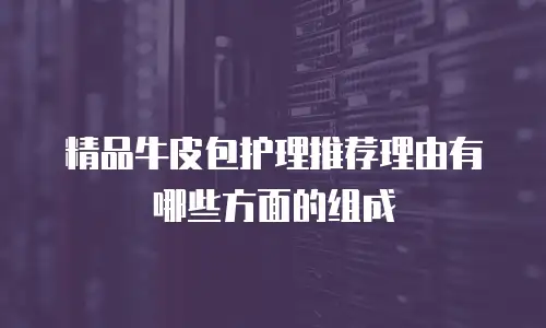 精品牛皮包护理推荐理由有哪些方面的组成