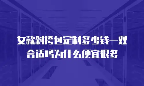 女款斜挎包定制多少钱一双合适吗为什么便宜很多