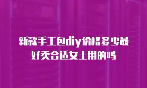 新款手工包diy价格多少最好卖合适女士用的吗