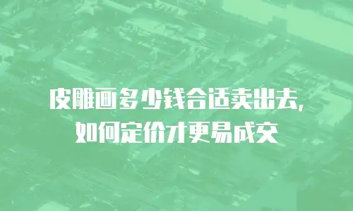 皮雕画多少钱合适卖出去，如何定价才更易成交