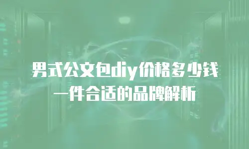 男式公文包diy价格多少钱一件合适的品牌解析