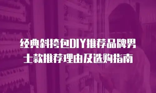 经典斜挎包DIY推荐品牌男士款推荐理由及选购指南