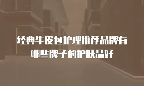 经典牛皮包护理推荐品牌有哪些牌子的护肤品好