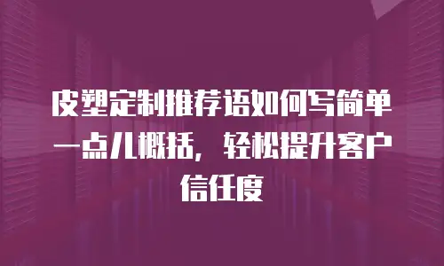 皮塑定制推荐语如何写简单一点儿概括，轻松提升客户信任度