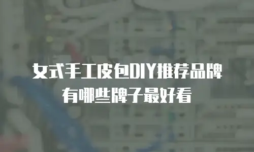 女式手工皮包DIY推荐品牌有哪些牌子最好看