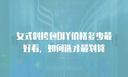 女式斜挎包DIY价格多少最好看，如何选才最划算