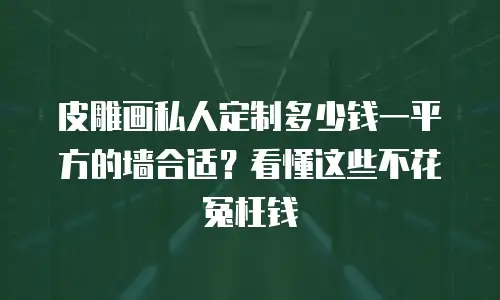 皮雕画私人定制多少钱一平方的墙合适？看懂这些不花冤枉钱