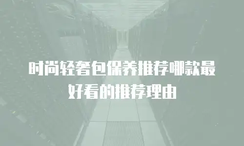时尚轻奢包保养推荐哪款最好看的推荐理由
