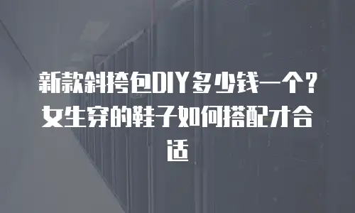 新款斜挎包DIY多少钱一个？女生穿的鞋子如何搭配才合适