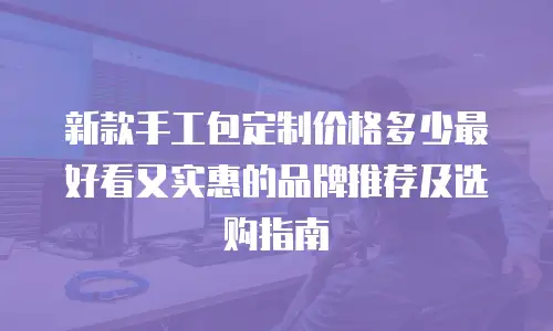 新款手工包定制价格多少最好看又实惠的品牌推荐及选购指南