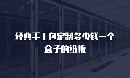 经典手工包定制多少钱一个盒子的纸板
