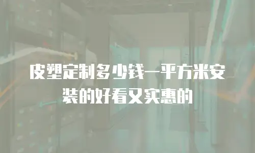 皮塑定制多少钱一平方米安装的好看又实惠的