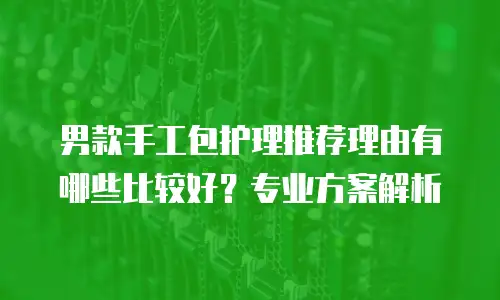 男款手工包护理推荐理由有哪些比较好？专业方案解析